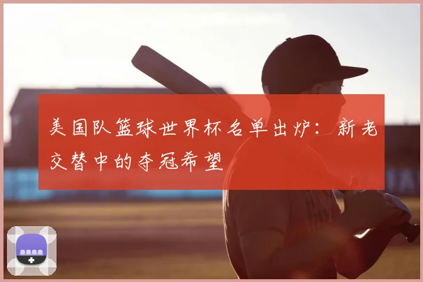 美国队篮球世界杯名单出炉：新老交替中的夺冠希望