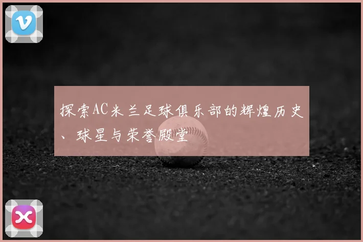 探索AC米兰足球俱乐部的辉煌历史、球星与荣誉殿堂
