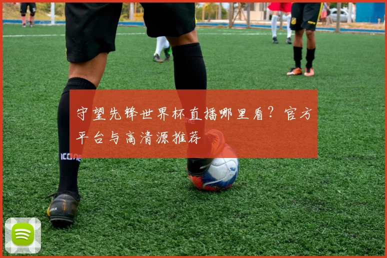 守望先锋世界杯直播哪里看?官方平台与高清源推荐