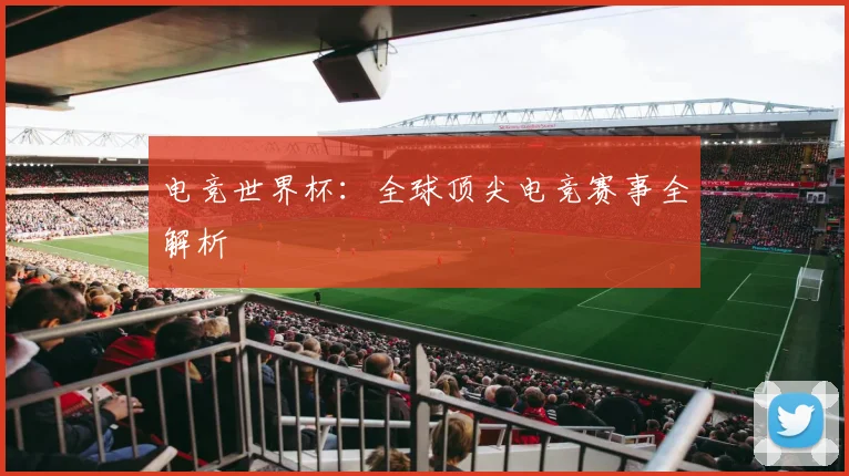 电竞世界杯：全球顶尖电竞赛事全解析