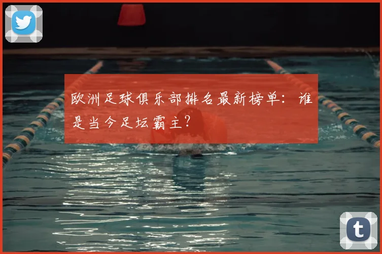 欧洲足球俱乐部排名最新榜单：谁是当今足坛霸主？