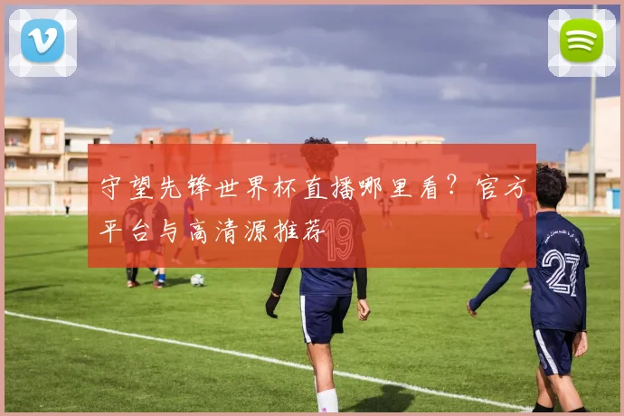 守望先锋世界杯直播哪里看？官方平台与高清源推荐
